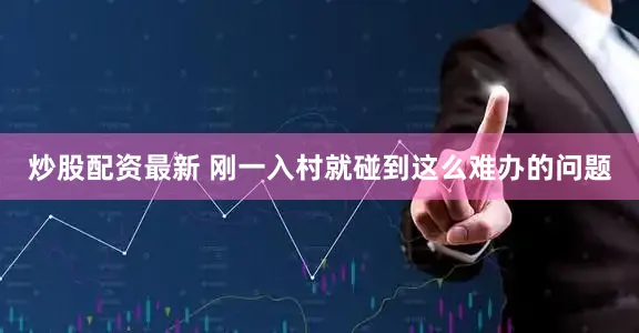炒股配资最新 　　刚一入村就碰到这么难办的问题
