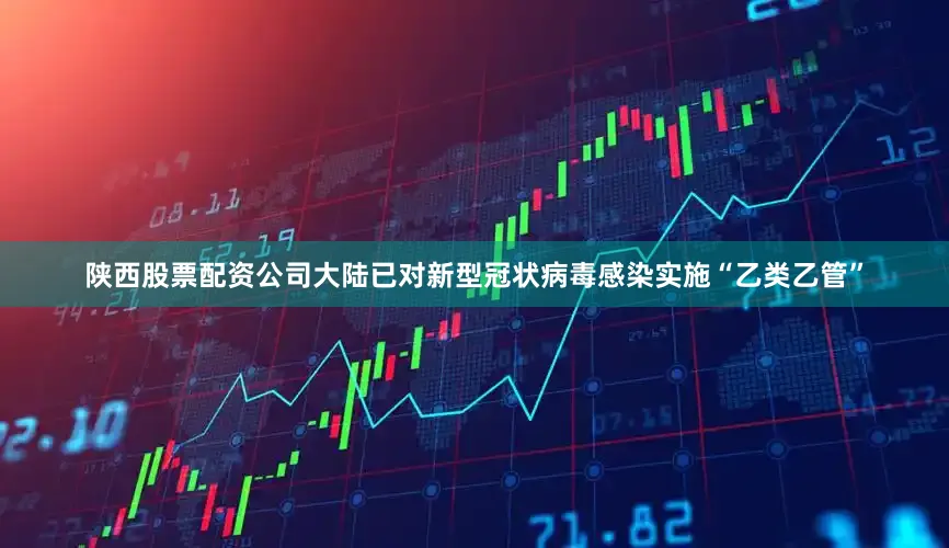 陕西股票配资公司　　大陆已对新型冠状病毒感染实施“乙类乙管”