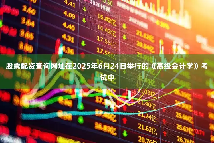 股票配资查询网址在2025年6月24日举行的《高级会计学》考试中