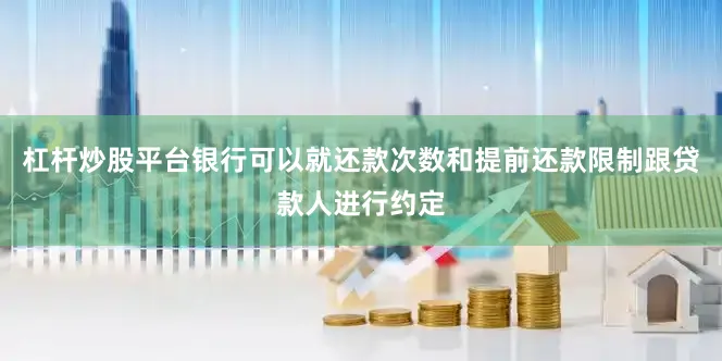 杠杆炒股平台银行可以就还款次数和提前还款限制跟贷款人进行约定