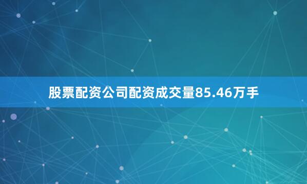股票配资公司配资成交量85.46万手