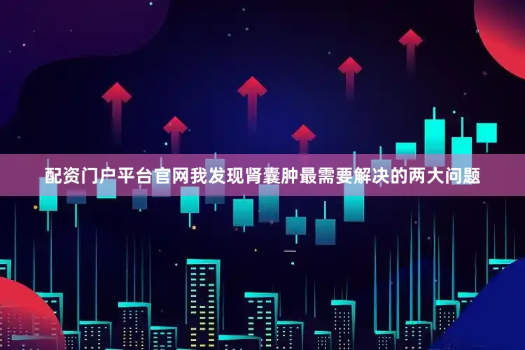 配资门户平台官网我发现肾囊肿最需要解决的两大问题