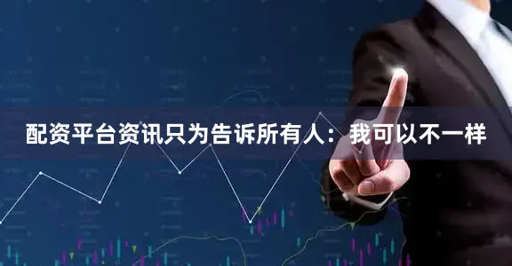 配资平台资讯只为告诉所有人：我可以不一样