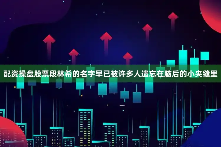配资操盘股票段林希的名字早已被许多人遗忘在脑后的小夹缝里