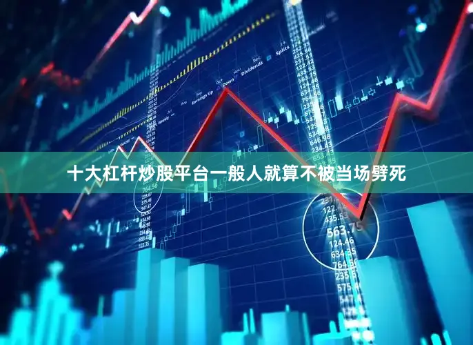 十大杠杆炒股平台一般人就算不被当场劈死