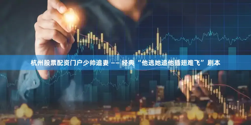 杭州股票配资门户少帅追妻 —— 经典 “他逃她追他插翅难飞” 剧本
