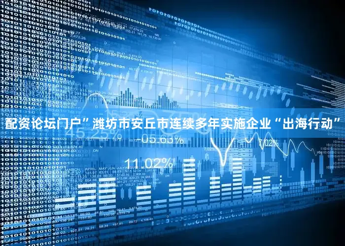 配资论坛门户”　　潍坊市安丘市连续多年实施企业“出海行动”