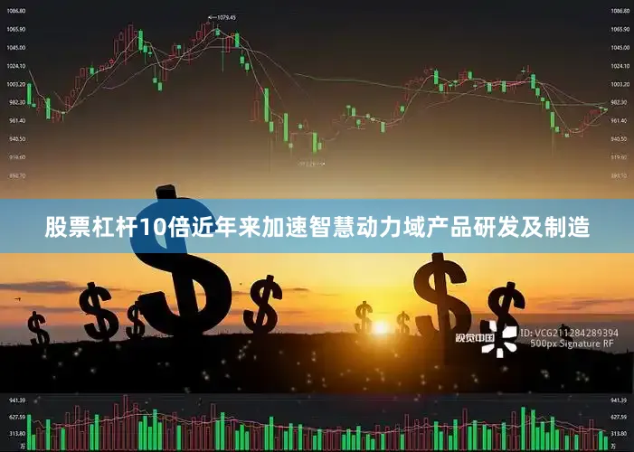 股票杠杆10倍近年来加速智慧动力域产品研发及制造