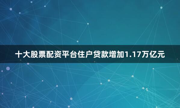 十大股票配资平台住户贷款增加1.17万亿元