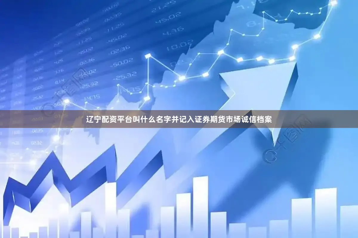 辽宁配资平台叫什么名字并记入证券期货市场诚信档案