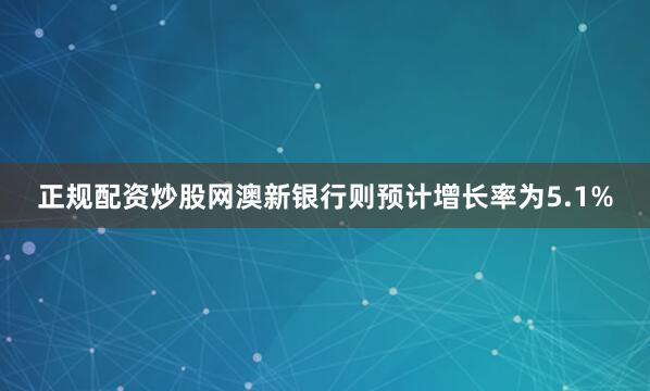 正规配资炒股网澳新银行则预计增长率为5.1%