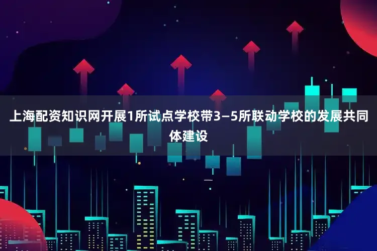 上海配资知识网开展1所试点学校带3—5所联动学校的发展共同体建设