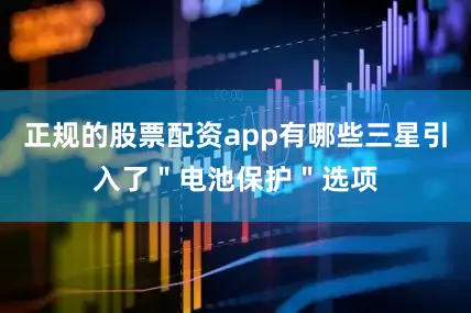 正规的股票配资app有哪些三星引入了＂电池保护＂选项