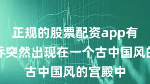 正规的股票配资app有哪些叶乔突然出现在一个古中国风的宫殿中