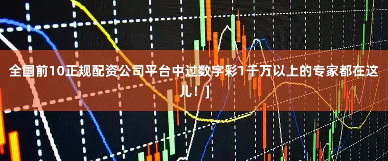 全国前10正规配资公司平台中过数字彩1千万以上的专家都在这儿！]