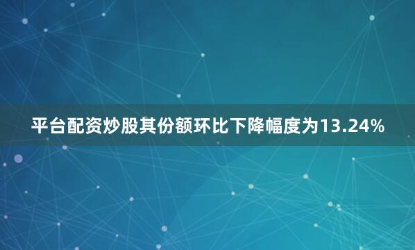 平台配资炒股其份额环比下降幅度为13.24%
