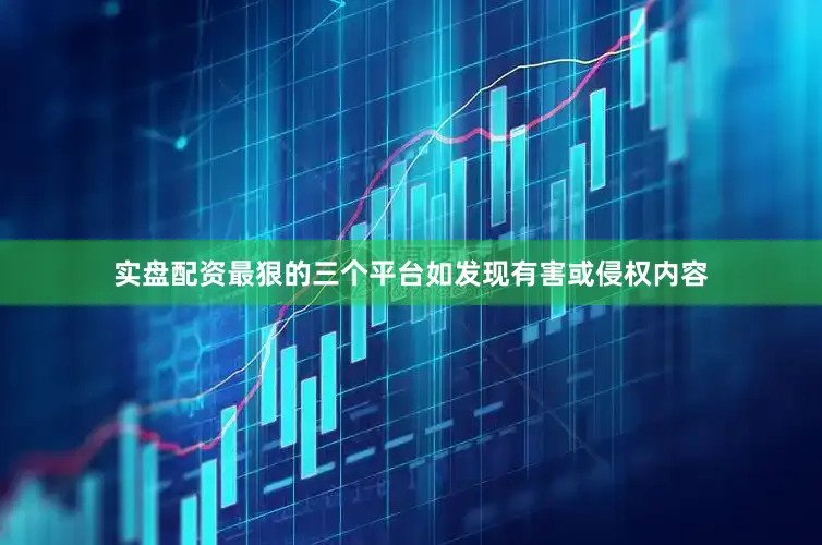 实盘配资最狠的三个平台如发现有害或侵权内容