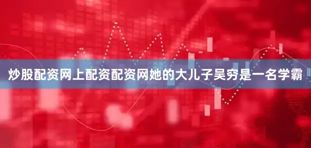 炒股配资网上配资配资网她的大儿子吴穷是一名学霸