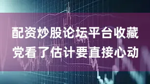 配资炒股论坛平台收藏党看了估计要直接心动