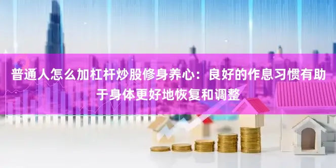 普通人怎么加杠杆炒股修身养心：良好的作息习惯有助于身体更好地恢复和调整