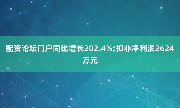 配资论坛门户同比增长202.4%;扣非净利润2624万元