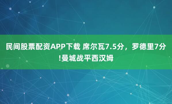 民间股票配资APP下载 席尔瓦7.5分，罗德里7分!曼城战平西汉姆