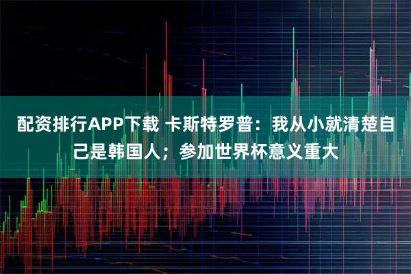配资排行APP下载 卡斯特罗普：我从小就清楚自己是韩国人；参加世界杯意义重大