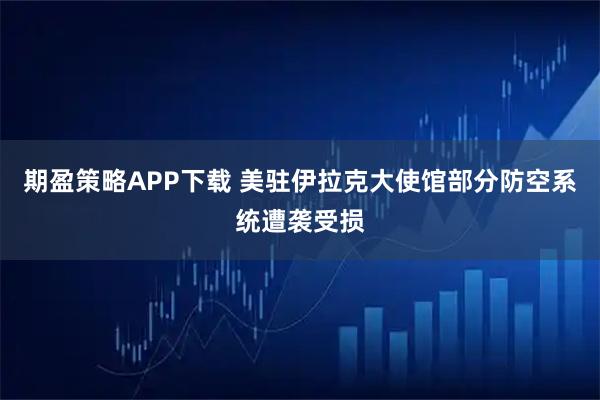 期盈策略APP下载 美驻伊拉克大使馆部分防空系统遭袭受损