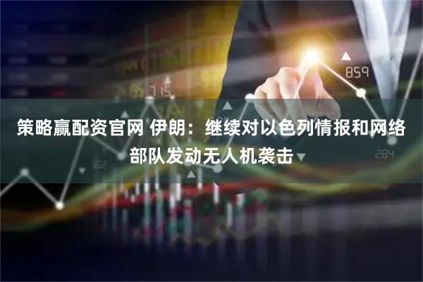 策略赢配资官网 伊朗：继续对以色列情报和网络部队发动无人机袭击