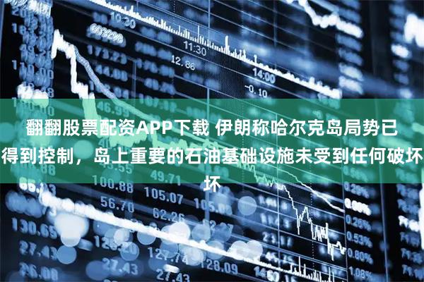 翻翻股票配资APP下载 伊朗称哈尔克岛局势已得到控制，岛上重要的石油基础设施未受到任何破坏