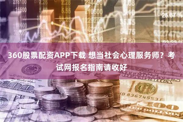 360股票配资APP下载 想当社会心理服务师？考试网报名指南请收好