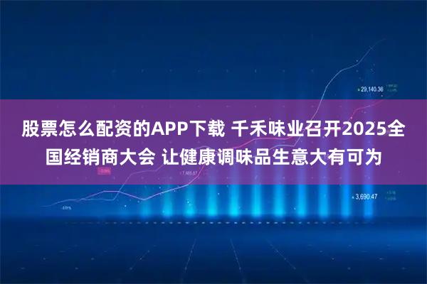 股票怎么配资的APP下载 千禾味业召开2025全国经销商大会 让健康调味品生意大有可为