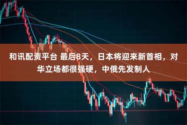 和讯配资平台 最后8天，日本将迎来新首相，对华立场都很强硬，中俄先发制人