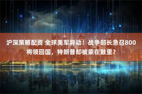 沪深策略配资 全球美军异动！战争部长急召800将领回国，特朗普却被蒙在鼓里？