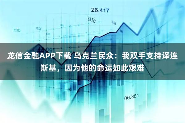 龙信金融APP下载 乌克兰民众：我双手支持泽连斯基，因为他的命运如此艰难