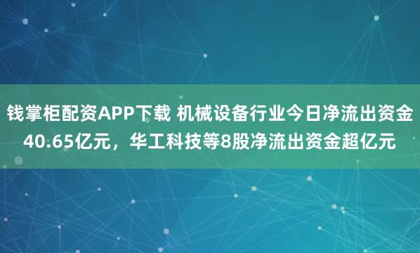 钱掌柜配资APP下载 机械设备行业今日净流出资金40.65亿元,华工科技等8股净流出资金超亿元