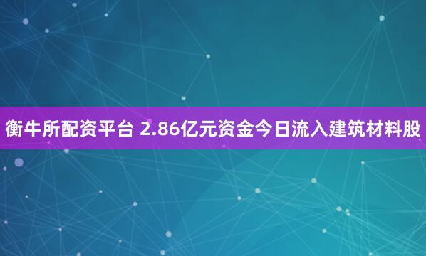 衡牛所配资平台 2.86亿元资金今日流入建筑材料股