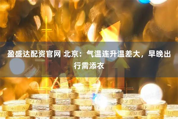 盈盛达配资官网 北京：气温连升温差大，早晚出行需添衣
