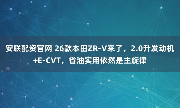 安联配资官网 26款本田ZR-V来了，2.0升发动机+E-CVT，省油实用依然是主旋律