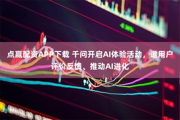 点赢配资APP下载 千问开启AI体验活动，邀用户评价反馈、推动AI进化