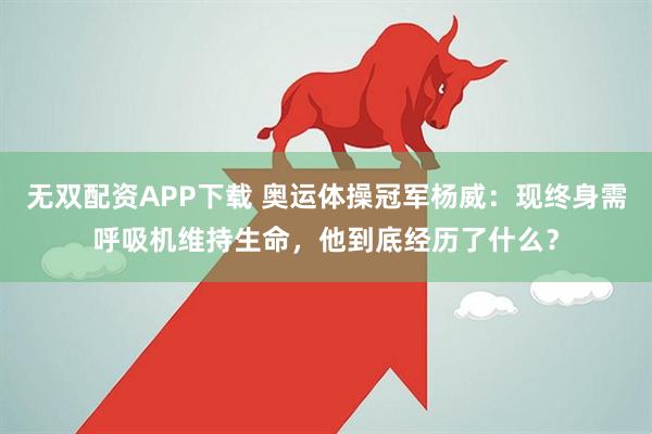无双配资APP下载 奥运体操冠军杨威：现终身需呼吸机维持生命，他到底经历了什么？