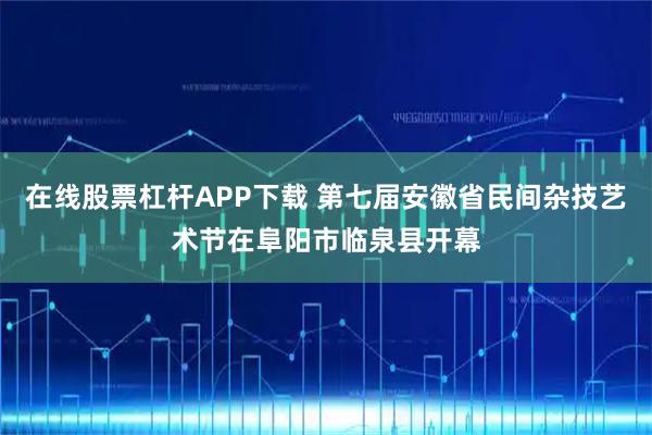 在线股票杠杆APP下载 第七届安徽省民间杂技艺术节在阜阳市临泉县开幕