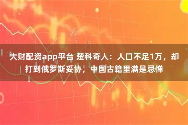 大财配资app平台 楚科奇人：人口不足1万，却打到俄罗斯妥协，中国古籍里满是忌惮