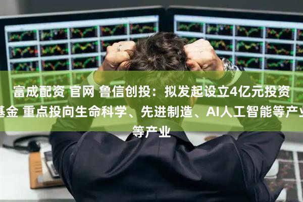 富成配资 官网 鲁信创投:拟发起设立4亿元投资基金 重点投向生命科学、先进制造、AI人工智能等产业