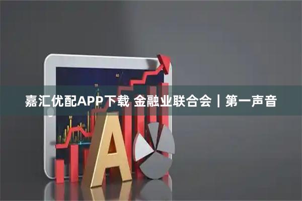 嘉汇优配APP下载 金融业联合会｜第一声音