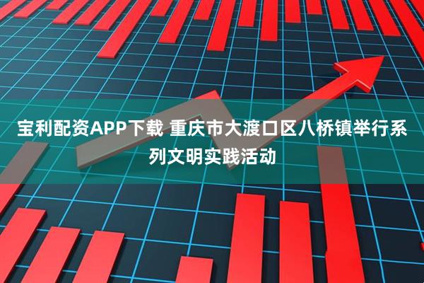 宝利配资APP下载 重庆市大渡口区八桥镇举行系列文明实践活动