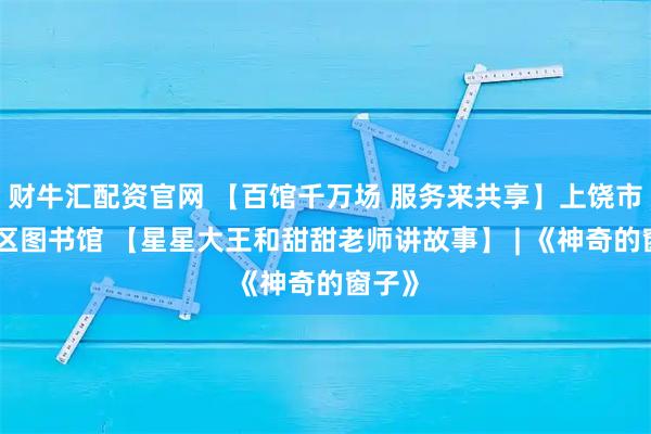 财牛汇配资官网 【百馆千万场 服务来共享】上饶市信州区图书馆 【星星大王和甜甜老师讲故事】 | 《神奇的窗子》