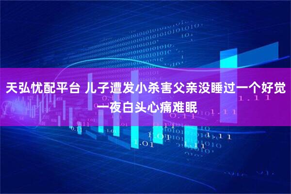 天弘忧配平台 儿子遭发小杀害父亲没睡过一个好觉 一夜白头心痛难眠