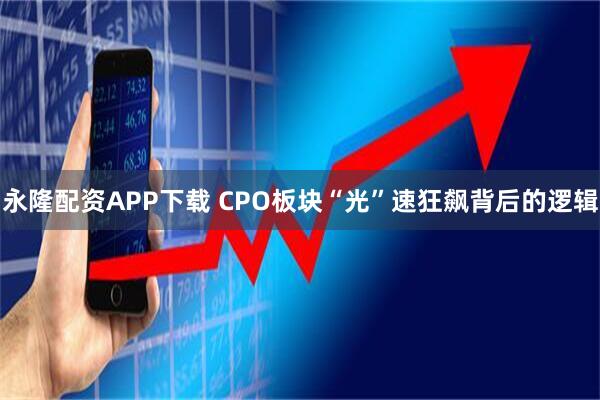 永隆配资APP下载 CPO板块“光”速狂飙背后的逻辑