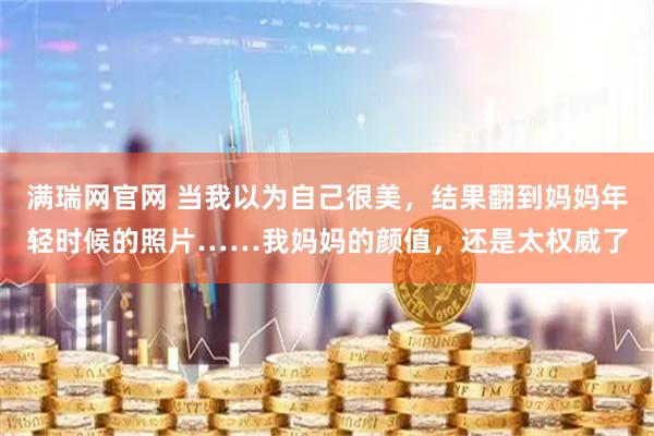 满瑞网官网 当我以为自己很美，结果翻到妈妈年轻时候的照片……我妈妈的颜值，还是太权威了